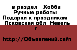  в раздел : Хобби. Ручные работы » Подарки к праздникам . Псковская обл.,Невель г.